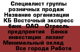 Специалист группы розничных продаж › Название организации ­ КБ Восточный экспресс банк, ОАО › Отрасль предприятия ­ Банки, инвестиции, лизинг › Минимальный оклад ­ 17 400 - Все города Работа » Вакансии   . Мурманская обл.,Оленегорск г.